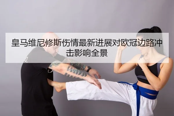 皇马维尼修斯伤情最新进展对欧冠边路冲击影响全景